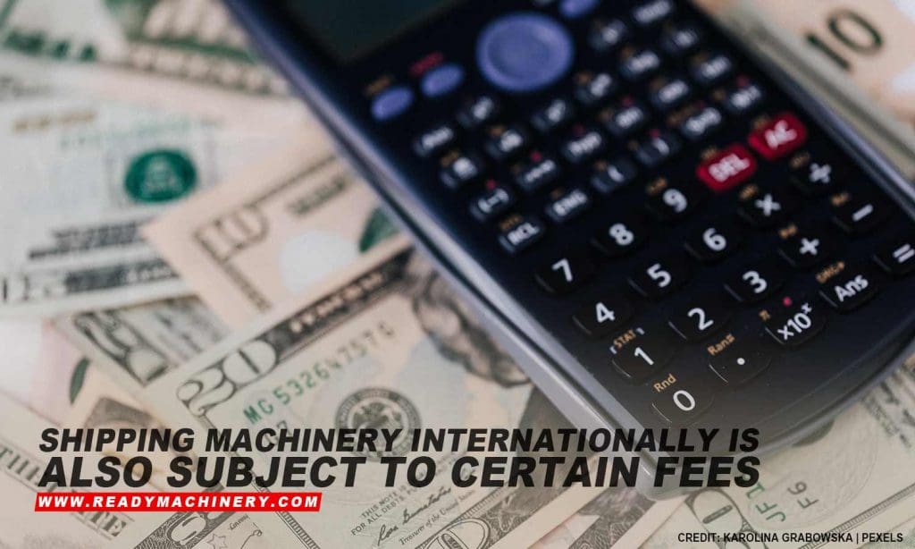 Shipping machinery internationally is also subject to certain fees